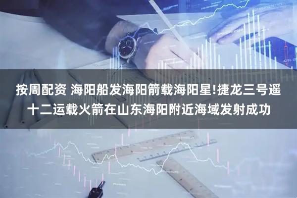 按周配资 海阳船发海阳箭载海阳星!捷龙三号遥十二运载火箭在山东海阳附近海域发射成功