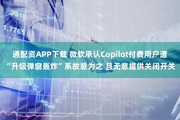 通配资APP下载 微软承认Copilot付费用户遭“升级弹窗轰炸”系故意为之 且无意提供关闭开关