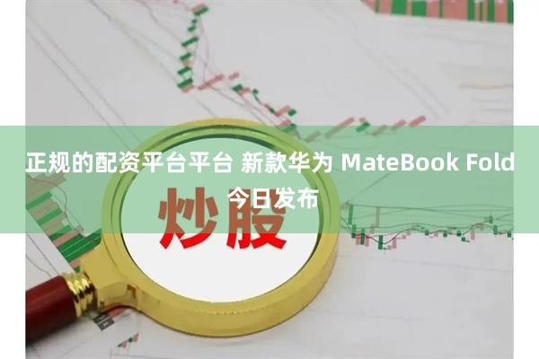正规的配资平台平台 新款华为 MateBook Fold 今日发布