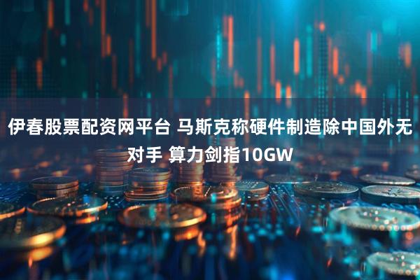伊春股票配资网平台 马斯克称硬件制造除中国外无对手 算力剑指10GW