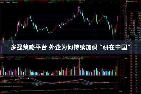 多盈策略平台 外企为何持续加码“研在中国”