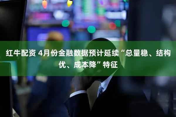 红牛配资 4月份金融数据预计延续“总量稳、结构优、成本降”特征