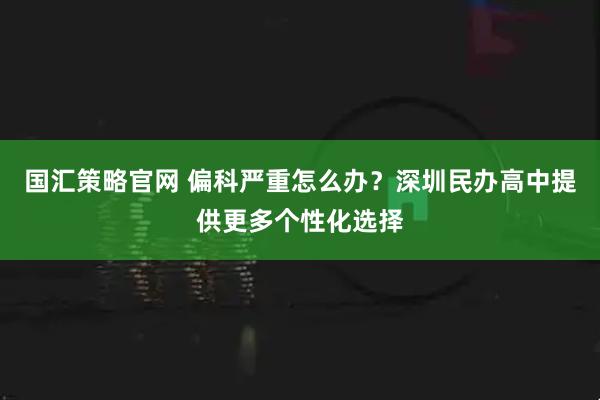 国汇策略官网 偏科严重怎么办？深圳民办高中提供更多个性化选择