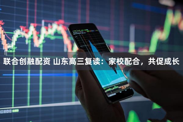 联合创融配资 山东高三复读：家校配合，共促成长