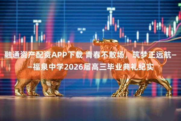 融通资产配资APP下载 青春不散场，筑梦正远航——福泉中学2026届高三毕业典礼纪实