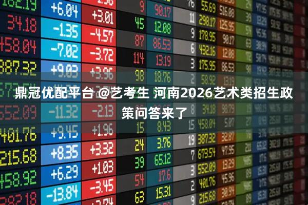 鼎冠优配平台 @艺考生 河南2026艺术类招生政策问答来了