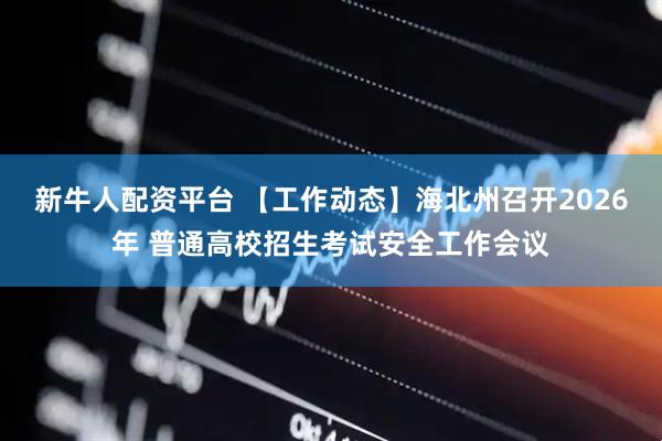 新牛人配资平台 【工作动态】海北州召开2026年 普通高校招生考试安全工作会议