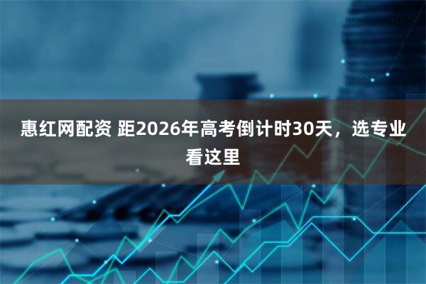 惠红网配资 距2026年高考倒计时30天，选专业看这里