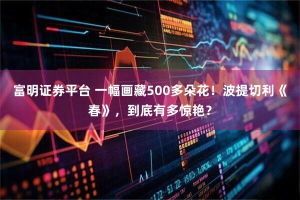 富明证券平台 一幅画藏500多朵花！波提切利《春》，到底有多惊艳？