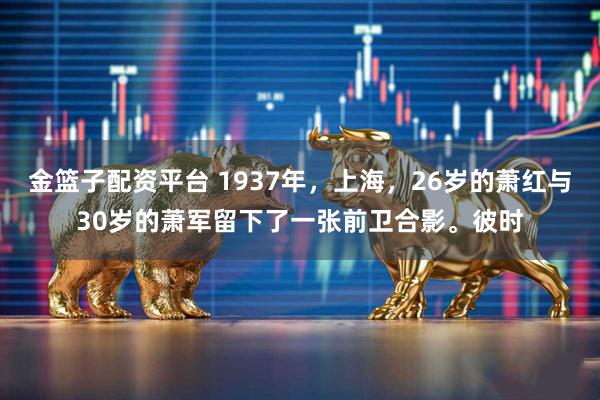 金篮子配资平台 1937年，上海，26岁的萧红与30岁的萧军留下了一张前卫合影。彼时