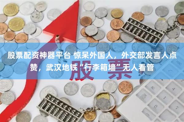 股票配资神器平台 惊呆外国人，外交部发言人点赞，武汉地铁“行李箱墙”无人看管