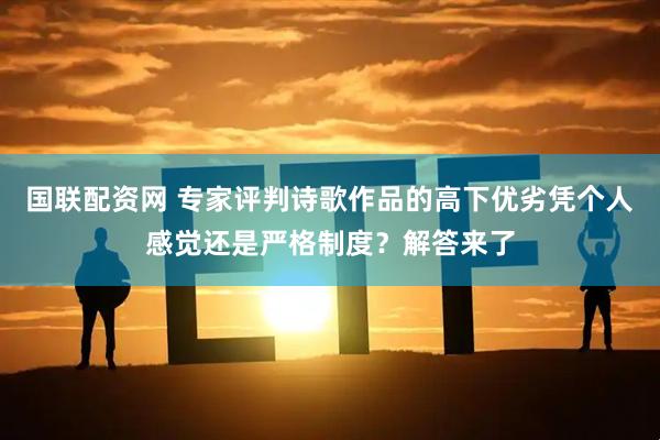 国联配资网 专家评判诗歌作品的高下优劣凭个人感觉还是严格制度?解答来了