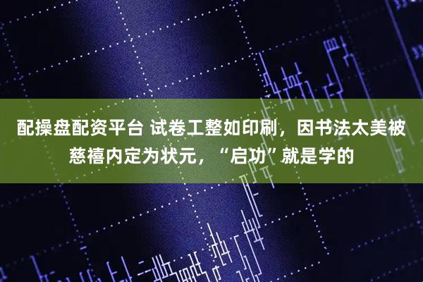配操盘配资平台 试卷工整如印刷，因书法太美被慈禧内定为状元，“启功”就是学的
