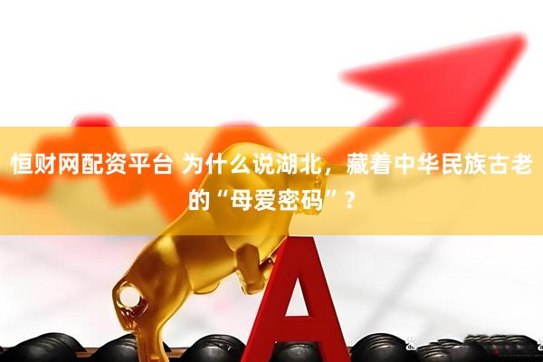 恒财网配资平台 为什么说湖北，藏着中华民族古老的“母爱密码”？