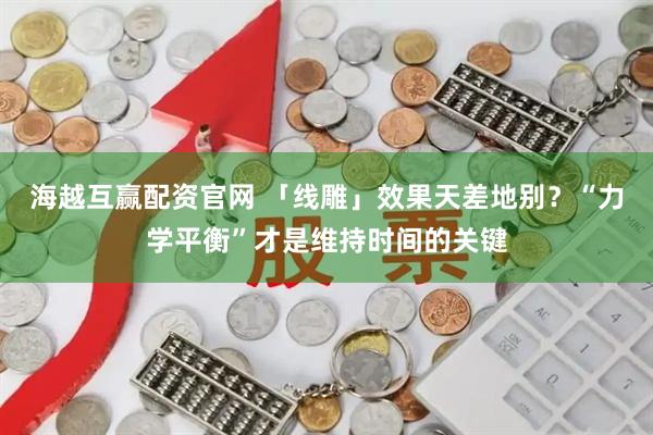 海越互赢配资官网 「线雕」效果天差地别？“力学平衡”才是维持时间的关键