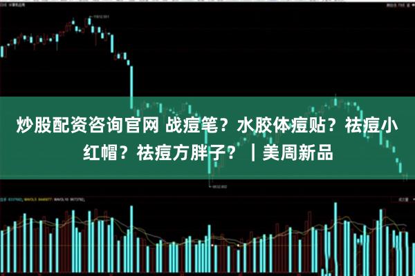 炒股配资咨询官网 战痘笔？水胶体痘贴？祛痘小红帽？祛痘方胖子？｜美周新品