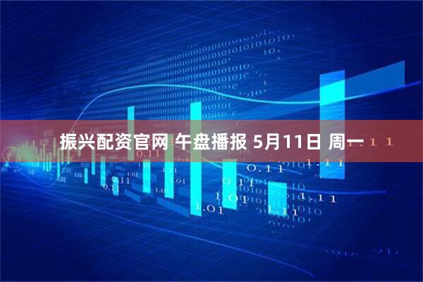 振兴配资官网 午盘播报 5月11日 周一