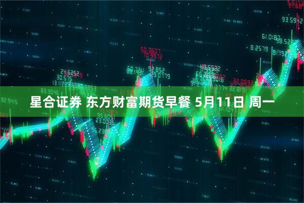 星合证券 东方财富期货早餐 5月11日 周一