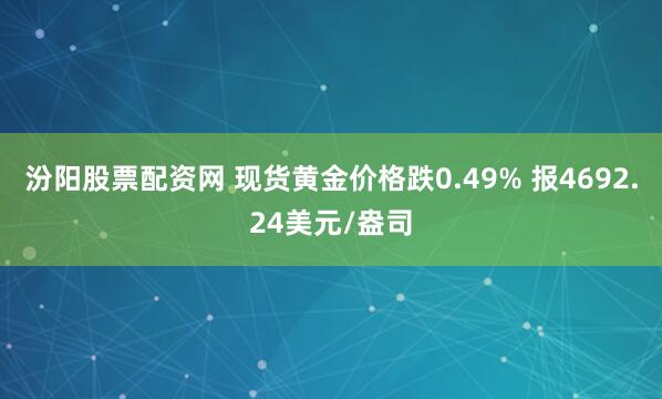 汾阳股票配资网 现货黄金价格跌0.49% 报4692.24美元/盎司