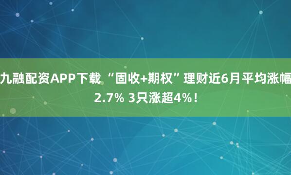 九融配资APP下载 “固收+期权”理财近6月平均涨幅2.7% 3只涨超4%！