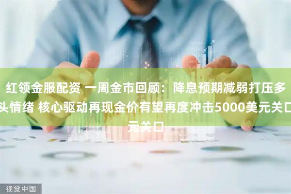 红领金服配资 一周金市回顾：降息预期减弱打压多头情绪 核心驱动再现金价有望再度冲击5000美元关口