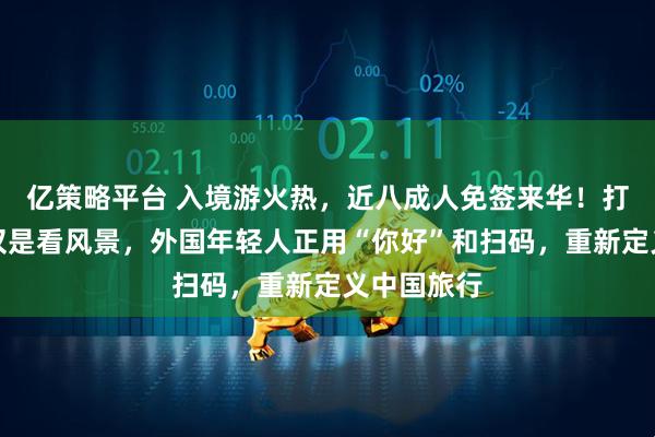 亿策略平台 入境游火热，近八成人免签来华！打卡中国不仅是看风景，外国年轻人正用“你好”和扫码，重新定义中国旅行