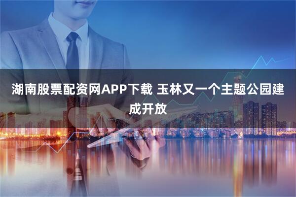 湖南股票配资网APP下载 玉林又一个主题公园建成开放