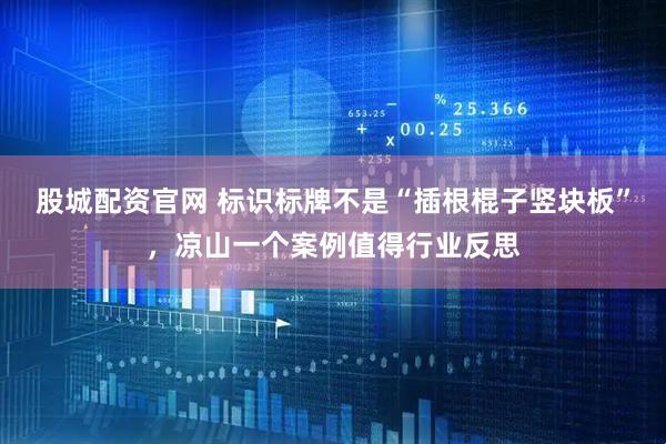 股城配资官网 标识标牌不是“插根棍子竖块板”，凉山一个案例值得行业反思