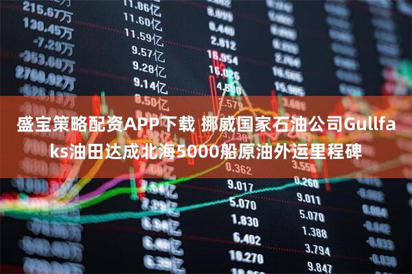 盛宝策略配资APP下载 挪威国家石油公司Gullfaks油田达成北海5000船原油外运里程碑
