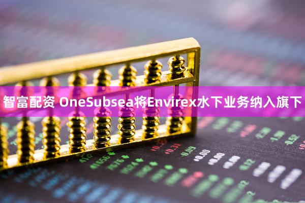 智富配资 OneSubsea将Envirex水下业务纳入旗下