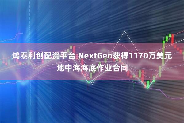 鸿泰利创配资平台 NextGeo获得1170万美元地中海海底作业合同