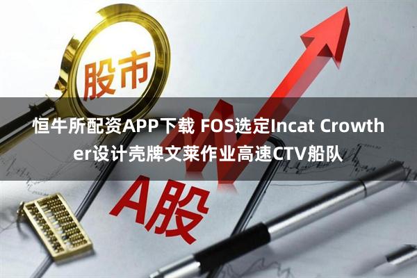 恒牛所配资APP下载 FOS选定Incat Crowther设计壳牌文莱作业高速CTV船队