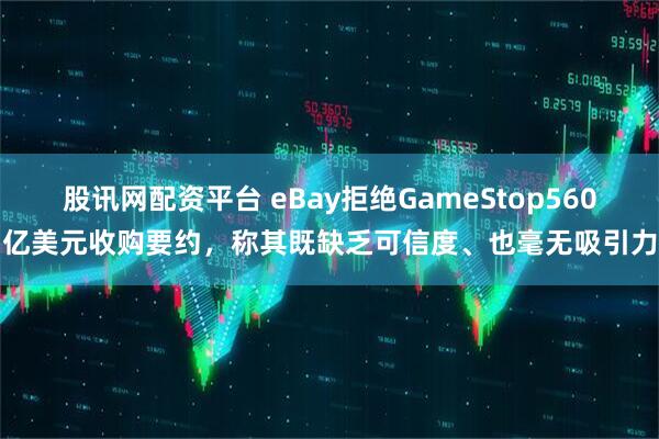 股讯网配资平台 eBay拒绝GameStop560亿美元收购要约，称其既缺乏可信度、也毫无吸引力