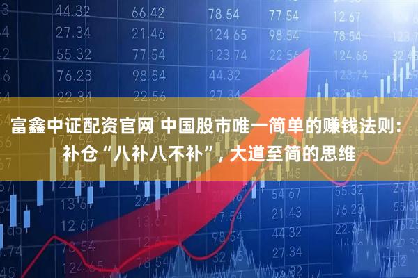 富鑫中证配资官网 中国股市唯一简单的赚钱法则: 补仓“八补八不补”, 大道至简的思维