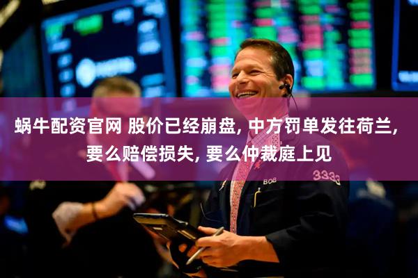 蜗牛配资官网 股价已经崩盘, 中方罚单发往荷兰, 要么赔偿损失, 要么仲裁庭上见