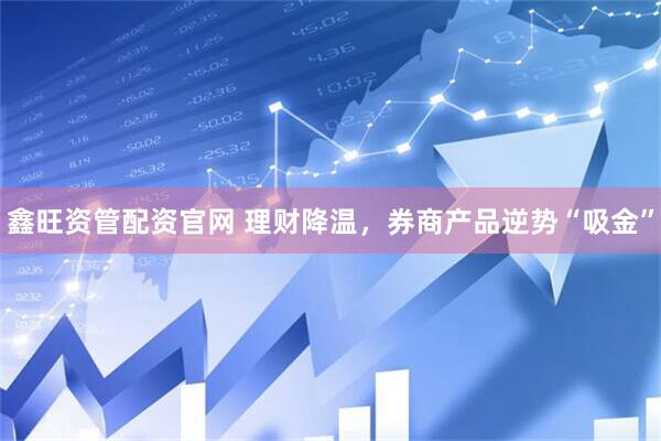 鑫旺资管配资官网 理财降温,券商产品逆势“吸金”