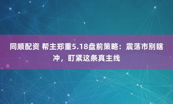同顺配资 帮主郑重5.18盘前策略：震荡市别瞎冲，盯紧这条真主线