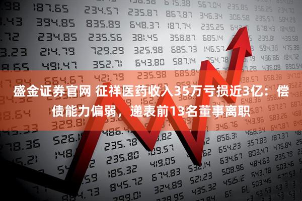 盛金证券官网 征祥医药收入35万亏损近3亿：偿债能力偏弱，递表前13名董事离职