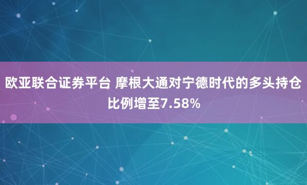 欧亚联合证券平台 摩根大通对宁德时代的多头持仓比例增至7.58%