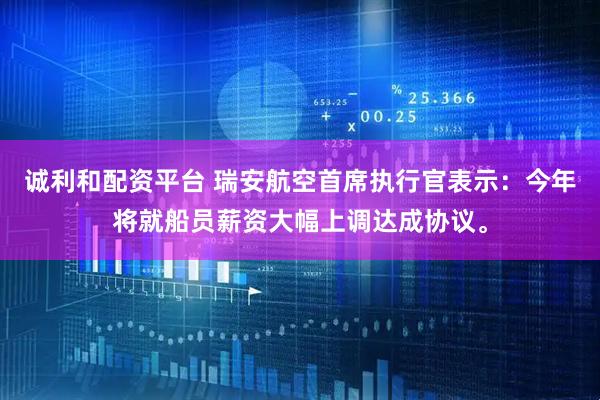 诚利和配资平台 瑞安航空首席执行官表示：今年将就船员薪资大幅上调达成协议。