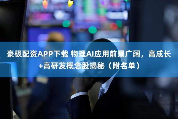 豪极配资APP下载 物理AI应用前景广阔,高成长+高研发概念股揭秘(附名单)