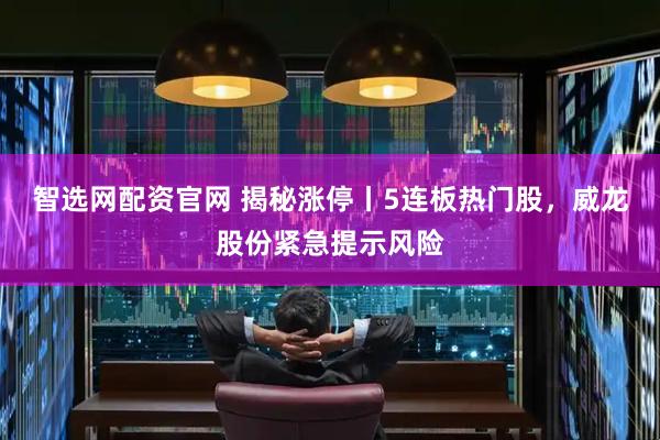 智选网配资官网 揭秘涨停丨5连板热门股，威龙股份紧急提示风险