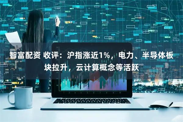 智富配资 收评：沪指涨近1%，电力、半导体板块拉升，云计算概念等活跃