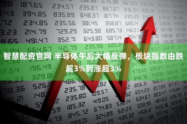 智慧配资官网 半导体午后大幅反弹，板块指数由跌超3%到涨超3%